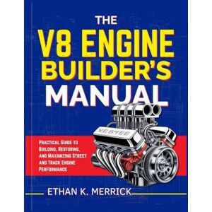 Merrick, Ethan K. The V8 Engine Builder’s Manual: Practical Guide to Building, Restoring, and Maximizing Street and Track Engine Performance Merrick, Ethan K. The V8 Engine Builder’s Manual: Practical Guide to Building, Restoring, and Maximizing Street and Track Engine Performance