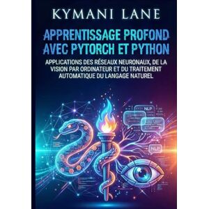 Lane, Kymani Apprentissage profond avec PyTorch et Python: Applications des réseaux neuronaux, de la vision par ordinateur et du traitement automatique du langage naturel Lane, Kymani Apprentissage profond avec PyTorch et Python: Applications des réseaux neuronaux, de la vision par ordinateur et du traitement automatique du langage naturel
