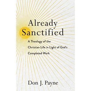 Payne Already Sanctified: A Theology of the Christian Life in Light of God's Completed Work Payne Already Sanctified: A Theology of the Christian Life in Light of God's Completed Work
