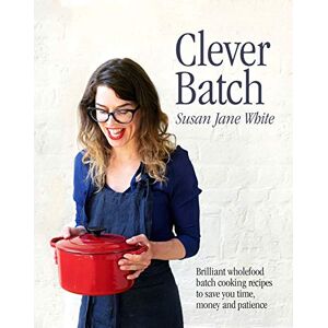 Susan Jane White Clever Batch: Brilliant wholefood batch-cooking recipes to save you time, money and patience: Brilliant batch cooking recipes to save you time, money and patience Susan Jane White Clever Batch: Brilliant wholefood batch-cooking recipes to save you time, money and patience: Brilliant batch cooking recipes to save you time, money and patience