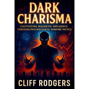 Rodgers, Cliff Dark Charisma: Cultivating Magnetic Influence Through Psychological Warfare Tactics Dominate Power Dynamics with Covert Persuasion Strategies for Unseen Leadership Mastery Rodgers, Cliff Dark Charisma: Cultivating Magnetic Influence Through Psychological Warfare Tactics Dominate Power Dynamics with Covert Persuasion Strategies for Unseen Leadership Mastery