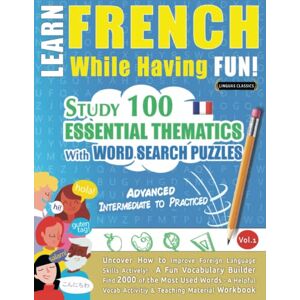 LINGUAS CLASSICS LEARN FRENCH WHILE HAVING FUN! ADVANCED: INTERMEDIATE TO PRACTICED STUDY 100 ESSENTIAL THEMATICS WITH WORD SEARCH PUZZLES VOL.1: Uncover How to ... Skills Actively! A Fun Vocabulary Builder. LINGUAS CLASSICS LEARN FRENCH WHILE HAVING FUN! ADVANCED: INTERMEDIATE TO PRACTICED STUDY 100 ESSENTIAL THEMATICS WITH WORD SEARCH PUZZLES VOL.1: Uncover How to ... Skills Actively! A Fun Vocabulary Builder.