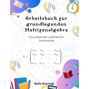 Bounab, Wafa Arbeitsbuch zur grundlegenden Matrizenalgebra: Ein praktischer Leitfaden für Studierende Bounab, Wafa Arbeitsbuch zur grundlegenden Matrizenalgebra: Ein praktischer Leitfaden für Studierende