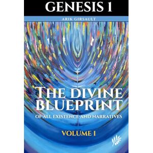 Girsault, Dr. Arik Genesis 1: The Divine Blueprint of All Existence and Narratives Volume 1 Girsault, Dr. Arik Genesis 1: The Divine Blueprint of All Existence and Narratives Volume 1