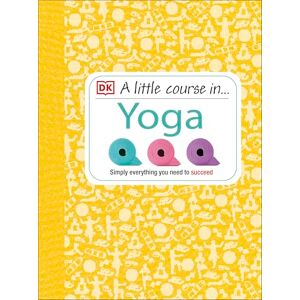DK A Little Course in Yoga: Simply Everything You Need to Succeed DK A Little Course in Yoga: Simply Everything You Need to Succeed