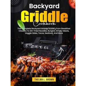 L. Brown, Thelma Backyard Griddle Cookbook: The Complete Backyard Griddle Guide—From Breakfast Classics To Stir-Fried Noodles, Burgers, Smoky Meats, Veggie Sides, Tacos, Seafood, And More L. Brown, Thelma Backyard Griddle Cookbook: The Complete Backyard Griddle Guide—From Breakfast Classics To Stir-Fried Noodles, Burgers, Smoky Meats, Veggie Sides, Tacos, Seafood, And More