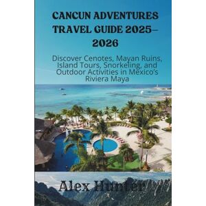 Hunter, Alex Cancun Adventures Travel Guide 2025–2026: Discover Cenotes, Mayan Ruins, Island Tours, Snorkeling, and Outdoor Activities in Mexico’s Riviera Maya Hunter, Alex Cancun Adventures Travel Guide 2025–2026: Discover Cenotes, Mayan Ruins, Island Tours, Snorkeling, and Outdoor Activities in Mexico’s Riviera Maya