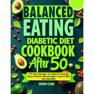 CLARK, SARAH Balanced Eating Diabetic Diet Cookbook After 50: +75 Tasty Recipes to Improve Energy, Heart Health, Blood Sugar Control and Stay Healthy CLARK, SARAH Balanced Eating Diabetic Diet Cookbook After 50: +75 Tasty Recipes to Improve Energy, Heart Health, Blood Sugar Control and Stay Healthy