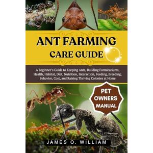 WILLIAM, JAMES O. ANT FARMING CARE GUIDE: A Beginner’s Guide to Keeping Ants, Building Formicariums, Health, Habitat, Diet, Nutrition, Interaction, Feeding, Breeding, ... Cost, and Raising Thriving Colonies at Home WILLIAM, JAMES O. ANT FARMING CARE GUIDE: A Beginner’s Guide to Keeping Ants, Building Formicariums, Health, Habitat, Diet, Nutrition, Interaction, Feeding, Breeding, ... Cost, and Raising Thriving Colonies at Home