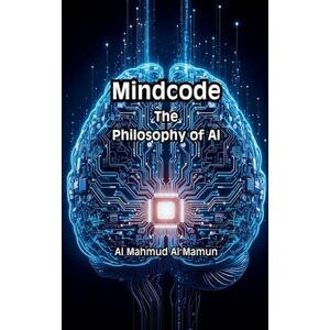 Mamun, Al Mahmud Al Mindcode: The Philosophy of AI Mamun, Al Mahmud Al Mindcode: The Philosophy of AI