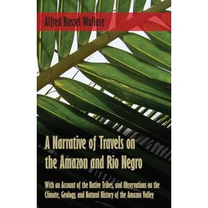 Wallace, Alfred Russel A Narrative of Travels on the Amazon and Rio Negro, with an Account of the Native Tribes, and Observations on the Climate, Geology, and Natural History of the Amazon Valley Wallace, Alfred Russel A Narrative of Travels on the Amazon and Rio Negro, with an Account of the Native Tribes, and Observations on the Climate, Geology, and Natural History of the Amazon Valley