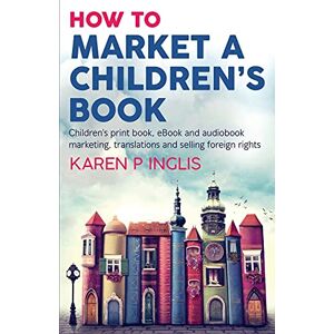 Inglis, Karen P How to Market a Children's Book: Children’s print book, eBook and audiobook marketing, translations and selling foreign rights Inglis, Karen P How to Market a Children's Book: Children’s print book, eBook and audiobook marketing, translations and selling foreign rights