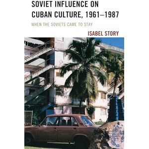 Story, Isabel Soviet Influence on Cuban Culture, 1961–1987: When the Soviets Came to Stay (Bloomsbury Studies on Cuba): 8 Story, Isabel Soviet Influence on Cuban Culture, 1961–1987: When the Soviets Came to Stay (Bloomsbury Studies on Cuba): 8