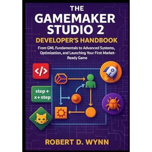 D. Wynn, Robert The GameMaker Studio 2 Developer's Handbook: From GML Fundamentals to Advanced Systems, Optimization, and Launching Your First Market-Ready Game D. Wynn, Robert The GameMaker Studio 2 Developer's Handbook: From GML Fundamentals to Advanced Systems, Optimization, and Launching Your First Market-Ready Game