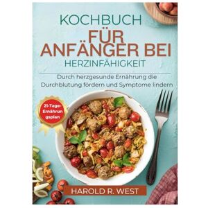 West, Harold KOCHBUCH FÜR ANFÄNGER BEI HERZINFÄHIGKEIT: Durch herzgesunde Ernährung die Durchblutung fördern und Symptome lindern (Simple Recipe Cookbooks) West, Harold KOCHBUCH FÜR ANFÄNGER BEI HERZINFÄHIGKEIT: Durch herzgesunde Ernährung die Durchblutung fördern und Symptome lindern (Simple Recipe Cookbooks)