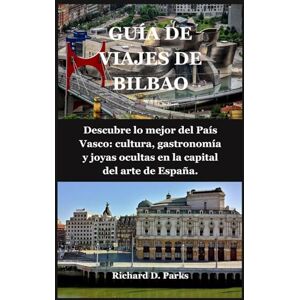 Parks, Richard D. GUÍA DE VIAJES DE BILBAO: Descubre lo mejor del País Vasco: cultura, gastronomía y joyas ocultas en la capital del arte de España. Parks, Richard D. GUÍA DE VIAJES DE BILBAO: Descubre lo mejor del País Vasco: cultura, gastronomía y joyas ocultas en la capital del arte de España.