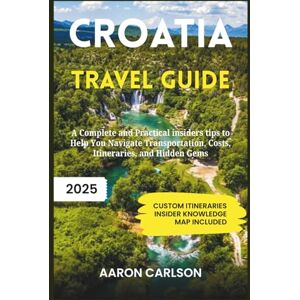 Carlson, Aaron Croatia Travel Guide 2025: A Complete and Practical insiders tips to Help You NavigateTransportation, Costs, Itineraries, and Hidden Gems Carlson, Aaron Croatia Travel Guide 2025: A Complete and Practical insiders tips to Help You NavigateTransportation, Costs, Itineraries, and Hidden Gems