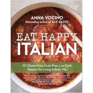 Vocino, Anna Eat Happy Italian: 101 Gluten-Free, Grain-Free, Low-Carb Recipes for Living la Bella Vita Vocino, Anna Eat Happy Italian: 101 Gluten-Free, Grain-Free, Low-Carb Recipes for Living la Bella Vita