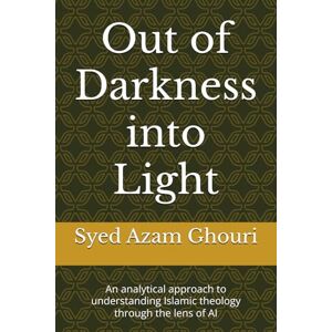 Ghouri, Syed Azam Out of Darkness into Light: An analytical approach to understanding Islamic theology through the lens of AI Ghouri, Syed Azam Out of Darkness into Light: An analytical approach to understanding Islamic theology through the lens of AI