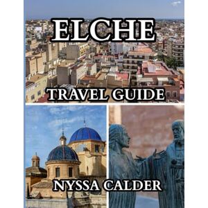 Calder, Nyssa Elche Travel Guide 2025-2026: Discover the Oasis of Culture, History, and Palm Groves in the Heart of Spain Calder, Nyssa Elche Travel Guide 2025-2026: Discover the Oasis of Culture, History, and Palm Groves in the Heart of Spain