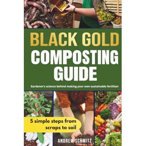 Schmitz, Andrew Black Gold Composting Guide: Gardener’s science behind making your own sustainable fertilizer Schmitz, Andrew Black Gold Composting Guide: Gardener’s science behind making your own sustainable fertilizer