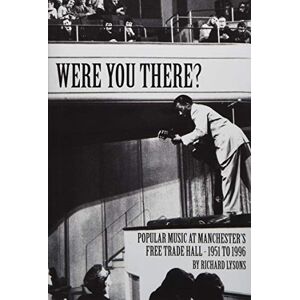 Richard Lysons Were You There?: Popular Music at Manchester's Free Trade Hall 1951 to 1996 Richard Lysons Were You There?: Popular Music at Manchester's Free Trade Hall 1951 to 1996