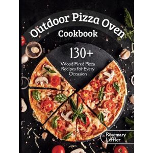 Leffler, Rosemary Outdoor Pizza Oven Cookbook: 130+ Wood Fired Pizza Recipes for Every Occasion Leffler, Rosemary Outdoor Pizza Oven Cookbook: 130+ Wood Fired Pizza Recipes for Every Occasion