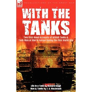 Haigh, Richard With the Tanks: Two First-Hand Accounts of British Tanks & Tank-Men at War in Europe During the First World War---Life in a Tank by Richard Haigh & Men and Tanks by J. C. MacIntosh Haigh, Richard With the Tanks: Two First-Hand Accounts of British Tanks & Tank-Men at War in Europe During the First World War---Life in a Tank by Richard Haigh & Men and Tanks by J. C. MacIntosh