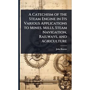 Bourne, John A Catechism of the Steam Engine in Its Various Applications to Mines, Mills, Steam Navigation, Railways, and Agriculture Bourne, John A Catechism of the Steam Engine in Its Various Applications to Mines, Mills, Steam Navigation, Railways, and Agriculture