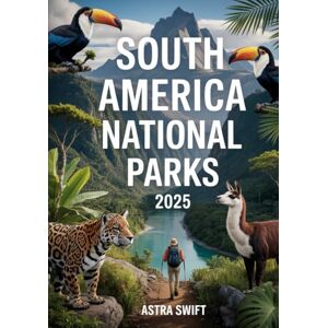 Swift, Astra South America National Parks 2025: Ultimate Travel Guide & Atlas to Rainforests, Mountains, Wildlife, Hiking Trails, and Scenic Outdoor Adventures Swift, Astra South America National Parks 2025: Ultimate Travel Guide & Atlas to Rainforests, Mountains, Wildlife, Hiking Trails, and Scenic Outdoor Adventures