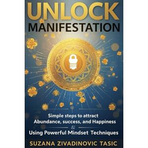 Zivadinovic Tasic, Suzana Unlock Manifestation: Simple Steps to Attract Abundance, Success, and Happiness Using Powerful Mindset Techniques Zivadinovic Tasic, Suzana Unlock Manifestation: Simple Steps to Attract Abundance, Success, and Happiness Using Powerful Mindset Techniques