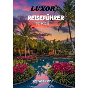 SHAWN, YOUNG LUXOR REISEFÜHRER 2025/2026: „Antike Wunder, zeitlose Reisen und praktische Tipps für das Herz Ägyptens“ SHAWN, YOUNG LUXOR REISEFÜHRER 2025/2026: „Antike Wunder, zeitlose Reisen und praktische Tipps für das Herz Ägyptens“