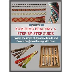 KRAFT, LEVI KUMIHIMO BRAIDING: A STEP-BY-STEP GUIDE: Master the Craft of Japanese Braids and Create Gorgeous Jewelry with Ease KRAFT, LEVI KUMIHIMO BRAIDING: A STEP-BY-STEP GUIDE: Master the Craft of Japanese Braids and Create Gorgeous Jewelry with Ease