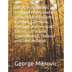 Mitrovic, George UFOs, Humanoids and Strange Phenomena of Austria, Belgium, Estonia, Germany, Holland, Kaliningrad, Latvia, Lithuania, Luxembourg, Poland and Switzerland. Mitrovic, George UFOs, Humanoids and Strange Phenomena of Austria, Belgium, Estonia, Germany, Holland, Kaliningrad, Latvia, Lithuania, Luxembourg, Poland and Switzerland.