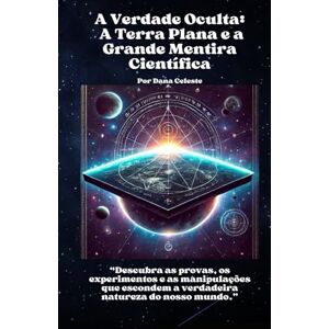 Celeste, Dana A Verdade Oculta: A Terra Plana e a Grande Mentira Científica: Descubra as provas, os experimentos e as manipulações que escondem a verdadeira natureza do nosso mundo. Celeste, Dana A Verdade Oculta: A Terra Plana e a Grande Mentira Científica: Descubra as provas, os experimentos e as manipulações que escondem a verdadeira natureza do nosso mundo.