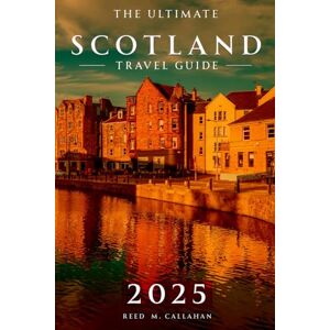 M. Callahan, Reed The Ultimate Scotland Travel Guide 2025: Your Essential Handbook and Companion for Every Traveler Exploring the Land of Lochs, and Legend M. Callahan, Reed The Ultimate Scotland Travel Guide 2025: Your Essential Handbook and Companion for Every Traveler Exploring the Land of Lochs, and Legend
