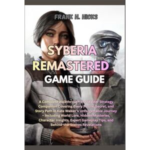 HICKS, FRANK H. SYBERIA REMASTERED GAME GUIDE: A Complete Walkthrough and Master Strategy Companion Covering Every Puzzle, Secret, and Story Path in Kate Walker’s ... Insights, Expert Gameplay Tips, a HICKS, FRANK H. SYBERIA REMASTERED GAME GUIDE: A Complete Walkthrough and Master Strategy Companion Covering Every Puzzle, Secret, and Story Path in Kate Walker’s ... Insights, Expert Gameplay Tips, a