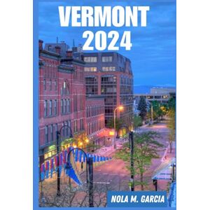 Garcia, Nola M. VERMONT TRAVEL GUIDE 2024: Discovering Vermont: Immersing in Nature, Heritage, and Culinary Delights Across the Green Mountain State's Enchanting Landscapes and Enduring Traditions Garcia, Nola M. VERMONT TRAVEL GUIDE 2024: Discovering Vermont: Immersing in Nature, Heritage, and Culinary Delights Across the Green Mountain State's Enchanting Landscapes and Enduring Traditions
