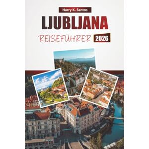 Santos, Harry K. LJUBLJANA REISEFÜHRER 2026: Entdecken Sie Top-Attraktionen, versteckte Schätze, historische Sehenswürdigkeiten, lokale Küche und praktische Reisetipps in Sloweniens Hauptstadt Santos, Harry K. LJUBLJANA REISEFÜHRER 2026: Entdecken Sie Top-Attraktionen, versteckte Schätze, historische Sehenswürdigkeiten, lokale Küche und praktische Reisetipps in Sloweniens Hauptstadt