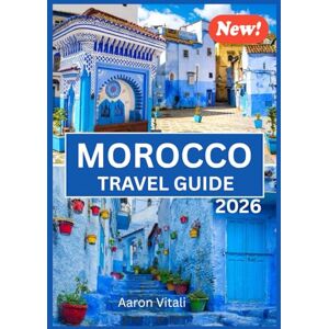 Vitali, Aaron MOROCCO TRAVEL GUIDE 2026: Where Timeless Traditions Meet Modern Magic Vitali, Aaron MOROCCO TRAVEL GUIDE 2026: Where Timeless Traditions Meet Modern Magic