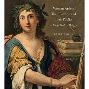 Bohn, Babette Women Artists, Their Patrons, and Their Publics in Early Modern Bologna Bohn, Babette Women Artists, Their Patrons, and Their Publics in Early Modern Bologna