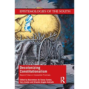 Decolonizing Constitutionalism: Beyond False or Impossible Promises (Epistemologies of the South) Decolonizing Constitutionalism: Beyond False or Impossible Promises (Epistemologies of the South)