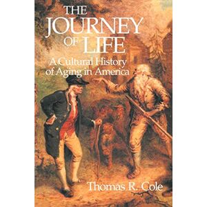 Cole, Thomas R. The Journey of Life: A Cultural History of Aging in America Cole, Thomas R. The Journey of Life: A Cultural History of Aging in America
