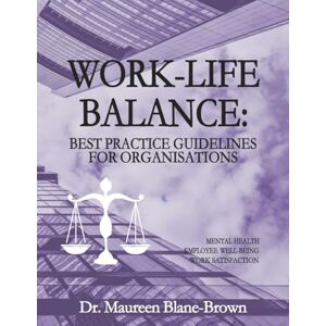 Blane-Brown DBA JD, Dr Maureen Maye Work-life Balance: Best Practice Guidelines for Organisations: Mental Health ~ Employee Well-Being ~ Work Satisfaction Blane-Brown DBA JD, Dr Maureen Maye Work-life Balance: Best Practice Guidelines for Organisations: Mental Health ~ Employee Well-Being ~ Work Satisfaction