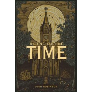 Robinson Re-enchanting Time: A Primer on How Christ’s Lordship Re-enchants Time-Keeping Robinson Re-enchanting Time: A Primer on How Christ’s Lordship Re-enchants Time-Keeping