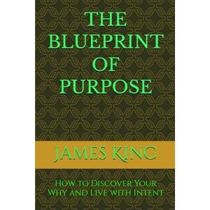 King, James Quentin THE BLUEPRINT OF PURPOSE: How to Discover Your Why and Live with Intent (THE BLUEPRINT TO MY SUCCESS) King, James Quentin THE BLUEPRINT OF PURPOSE: How to Discover Your Why and Live with Intent (THE BLUEPRINT TO MY SUCCESS)