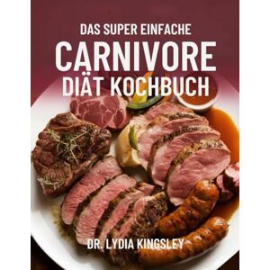 Kingsley, Dr. Lydia DAS SUPER EINFACHE CARNIVORE DIÄT KOCHBUCH: köstliche Fleischrezepte für mehr Energie, Fettverbrennung und ganzheitliche Gesundheit – einfach, schnell und alltagstauglich Kingsley, Dr. Lydia DAS SUPER EINFACHE CARNIVORE DIÄT KOCHBUCH: köstliche Fleischrezepte für mehr Energie, Fettverbrennung und ganzheitliche Gesundheit – einfach, schnell und alltagstauglich