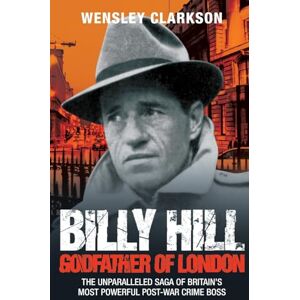 Clarkson, Wensley Billy Hill: Godfather of London The Unparalleled Saga of Britain's Most Powerful Post-War Crime Boss Clarkson, Wensley Billy Hill: Godfather of London The Unparalleled Saga of Britain's Most Powerful Post-War Crime Boss