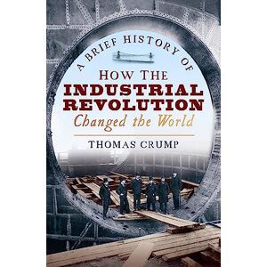 Crump, Thomas A Brief History of How the Industrial Revolution Changed the World (Brief Histories) Crump, Thomas A Brief History of How the Industrial Revolution Changed the World (Brief Histories)