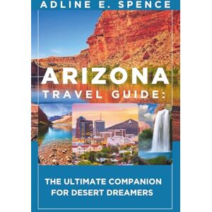 E. Spence, Adline Arizona Travel Guide:: The Ultimate Companion for Desert Dreamers E. Spence, Adline Arizona Travel Guide:: The Ultimate Companion for Desert Dreamers